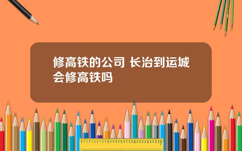 修高铁的公司 长治到运城会修高铁吗